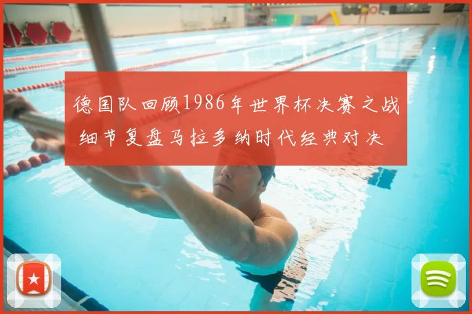 德国队回顾1986年世界杯决赛之战 细节复盘马拉多纳时代经典对决