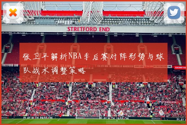 张卫平解析NBA季后赛对阵形势与球队战术调整策略