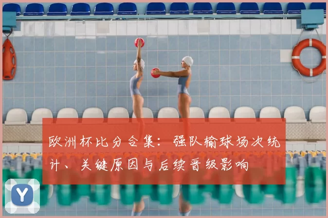 欧洲杯比分合集：强队输球场次统计、关键原因与后续晋级影响