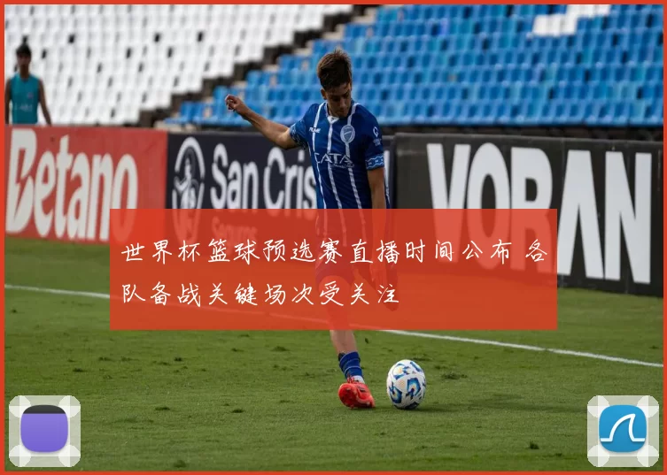 世界杯篮球预选赛直播时间公布 各队备战关键场次受关注