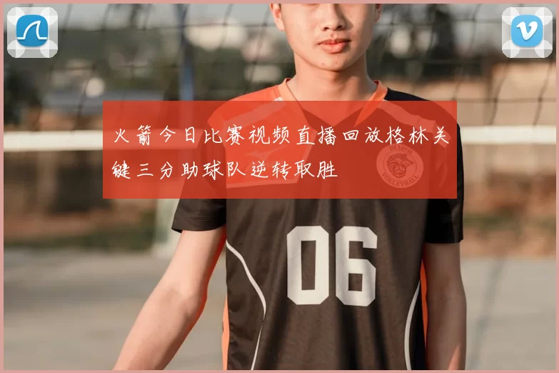 火箭今日比赛视频直播回放格林关键三分助球队逆转取胜