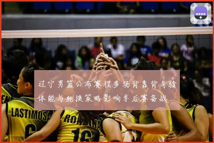 辽宁男篮公布赛程多场背靠背考验体能与轮换策略影响季后赛备战