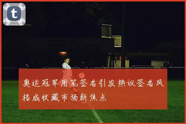 奥运冠军用笔签名引发热议签名风格成收藏市场新焦点