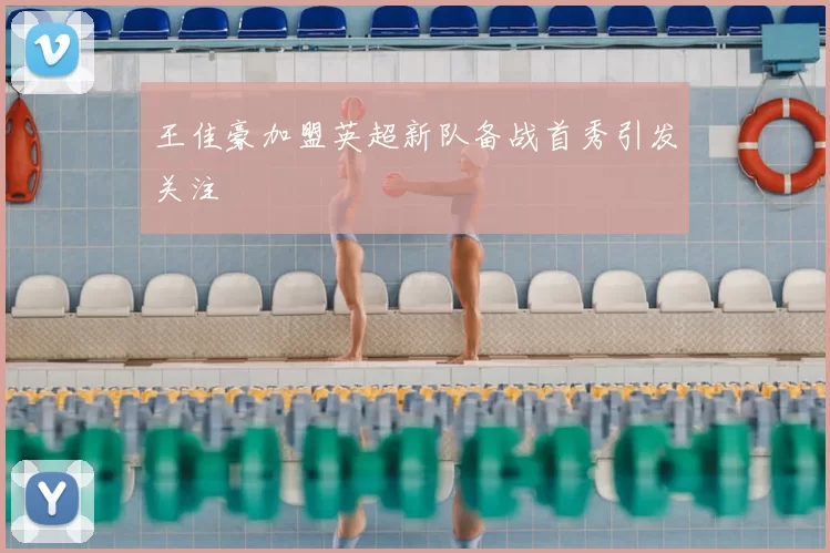 王佳豪加盟英超新队备战首秀引发关注