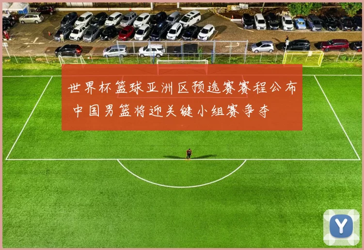 世界杯篮球亚洲区预选赛赛程公布 中国男篮将迎关键小组赛争夺