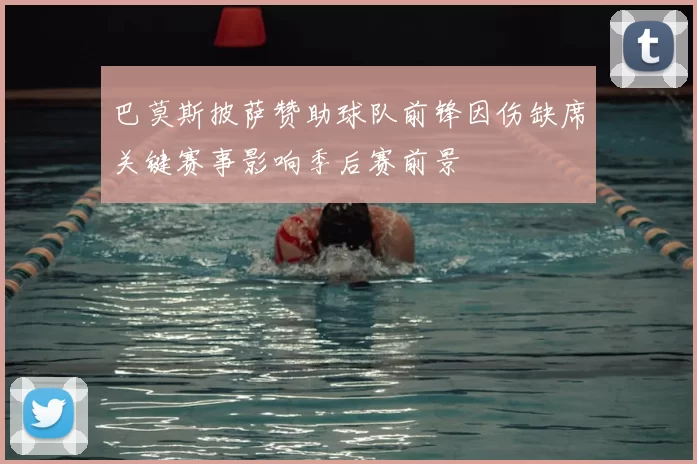 巴莫斯披萨赞助球队前锋因伤缺席关键赛事影响季后赛前景