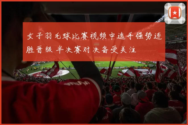 女子羽毛球比赛视频中选手强势连胜晋级 半决赛对决备受关注