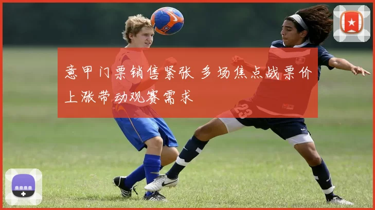 意甲门票销售紧张 多场焦点战票价上涨带动观赛需求