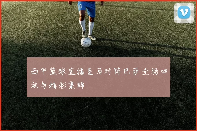 西甲篮球直播皇马对阵巴萨全场回放与精彩集锦