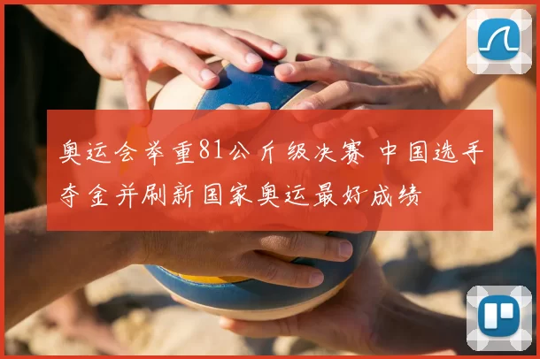 奥运会举重81公斤级决赛 中国选手夺金并刷新国家奥运最好成绩